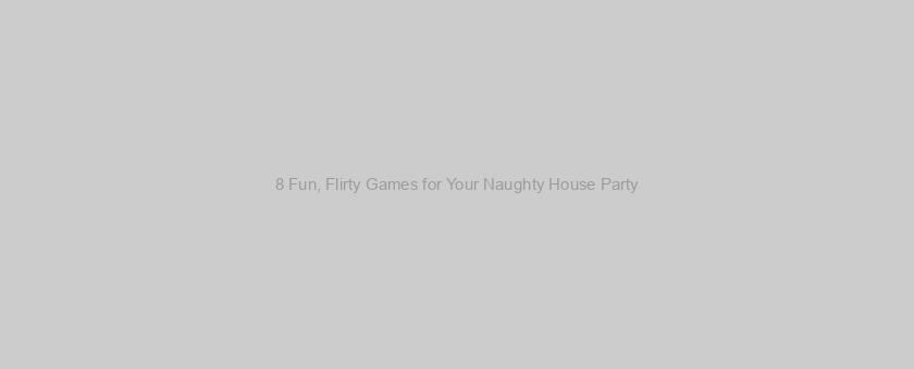 8 Fun, Flirty Games for Your Naughty House Party